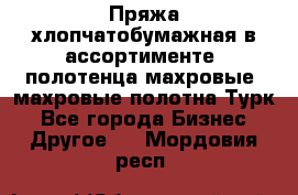 Пряжа хлопчатобумажная в ассортименте, полотенца махровые, махровые полотна Турк - Все города Бизнес » Другое   . Мордовия респ.